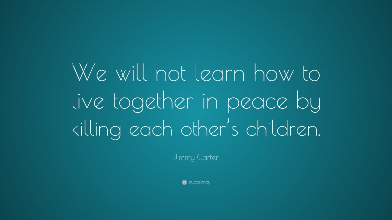 Jimmy Carter Quote: “We will not learn how to live together in peace by killing each other’s children.”