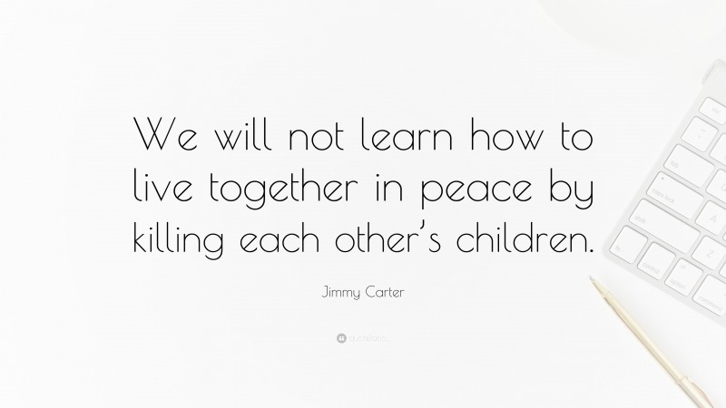 Jimmy Carter Quote: “We will not learn how to live together in peace by killing each other’s children.”