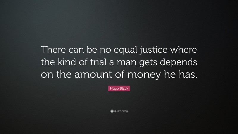 Hugo Black Quote: “There can be no equal justice where the kind of trial a man gets depends on the amount of money he has.”