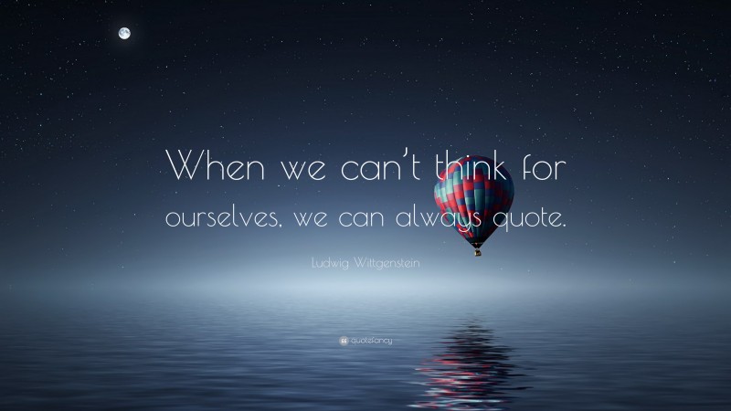 Ludwig Wittgenstein Quote: “When we can’t think for ourselves, we can always quote.”