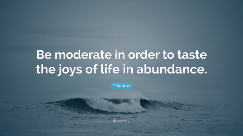 Epicurus Quote: “Be moderate in order to taste the joys of life in abundance.”