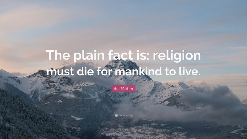 Bill Maher Quote: “The plain fact is: religion must die for mankind to live.”