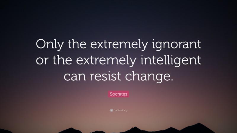 Socrates Quote: “Only the extremely ignorant or the extremely intelligent can resist change.”