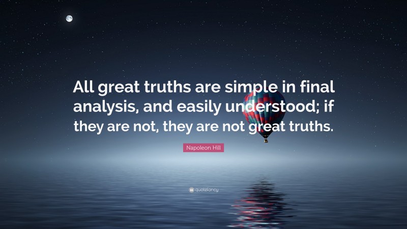 Napoleon Hill Quote: “All great truths are simple in final analysis, and easily understood; if they are not, they are not great truths.”