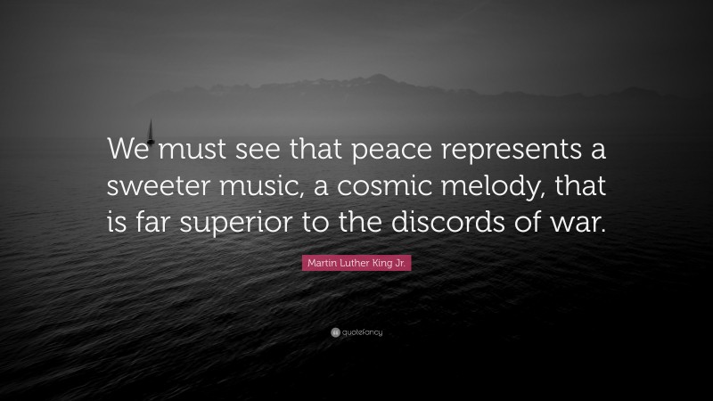 Martin Luther King Jr. Quote: “We must see that peace represents a sweeter music, a cosmic melody, that is far superior to the discords of war.”