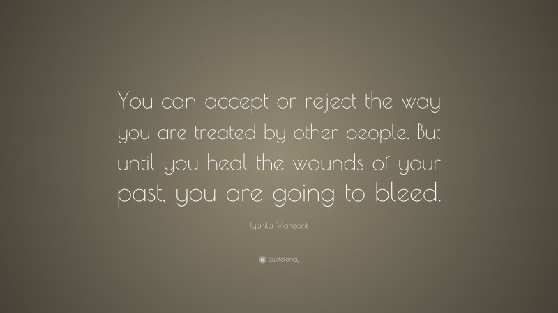 Iyanla Vanzant Quote: “You can accept or reject the way you are treated by other people. But until you heal the wounds of your past, you are going to bleed.”
