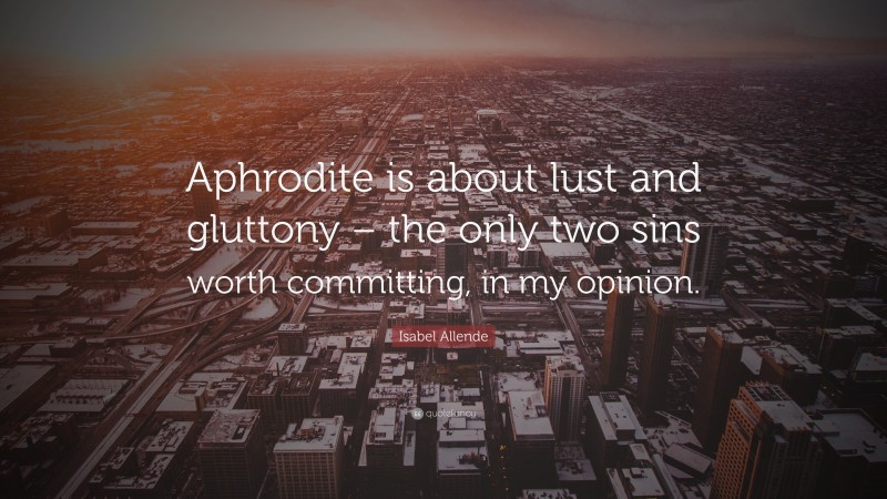 Isabel Allende Quote: “Aphrodite is about lust and gluttony – the only two sins worth committing, in my opinion.”
