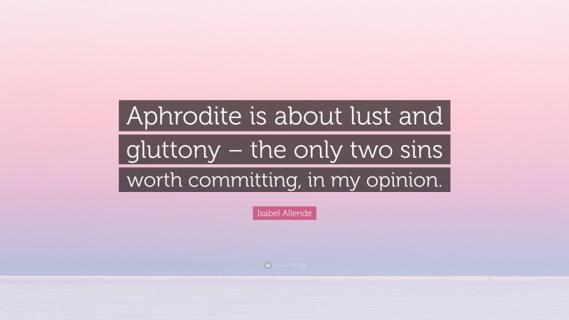 Isabel Allende Quote: “Aphrodite is about lust and gluttony – the only two sins worth committing, in my opinion.”