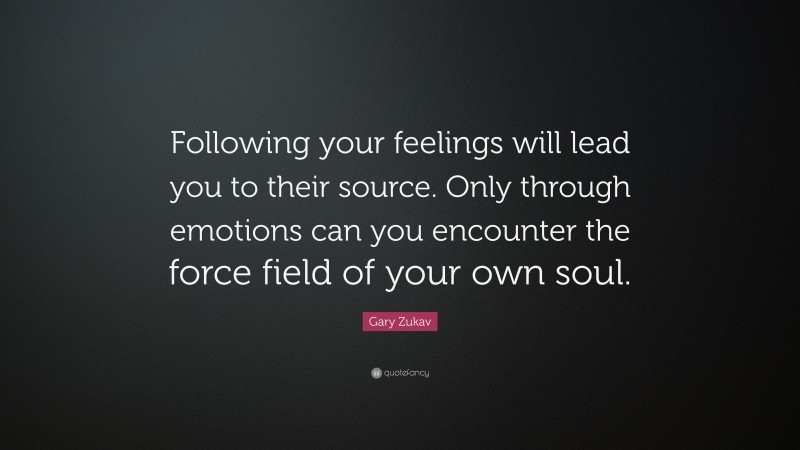 Gary Zukav Quote: “Following your feelings will lead you to their source. Only through emotions can you encounter the force field of your own soul.”