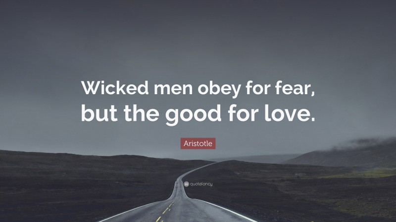 Aristotle Quote: “Wicked men obey for fear, but the good for love.”