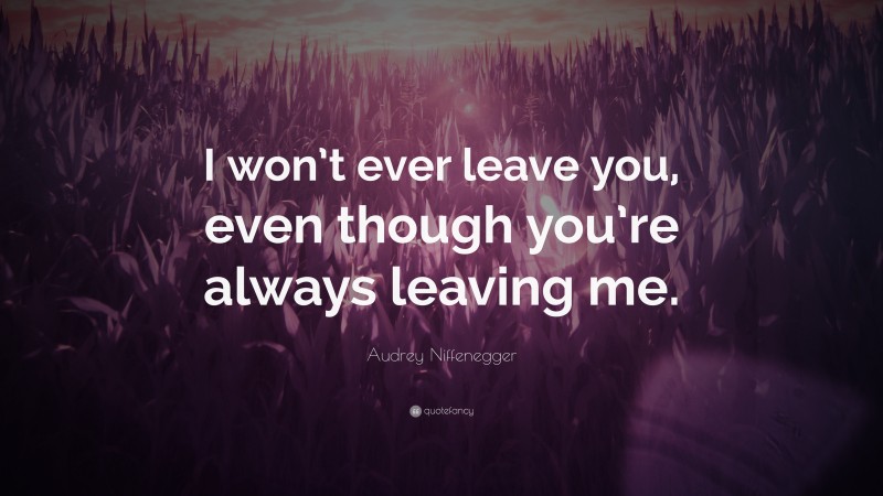 Audrey Niffenegger Quote: “I won’t ever leave you, even though you’re always leaving me.”