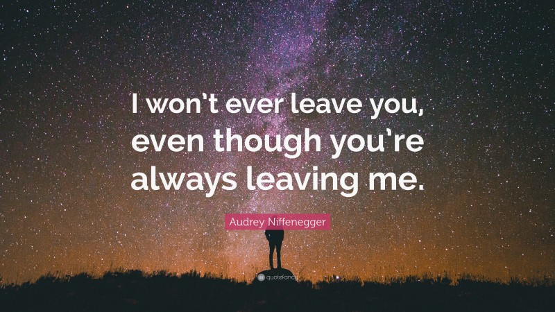 Audrey Niffenegger Quote: “I won’t ever leave you, even though you’re always leaving me.”