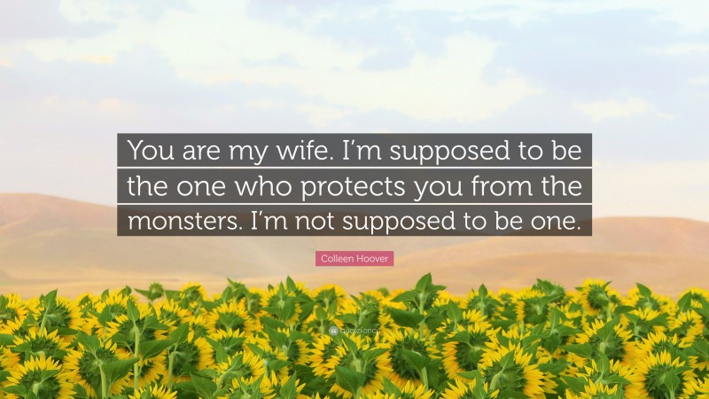 Colleen Hoover Quote: “You are my wife. I’m supposed to be the one who protects you from the monsters. I’m not supposed to be one.”