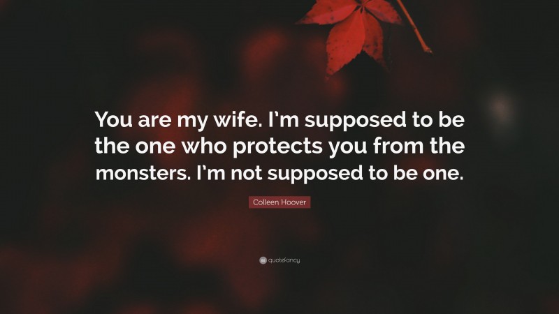 Colleen Hoover Quote: “You are my wife. I’m supposed to be the one who protects you from the monsters. I’m not supposed to be one.”