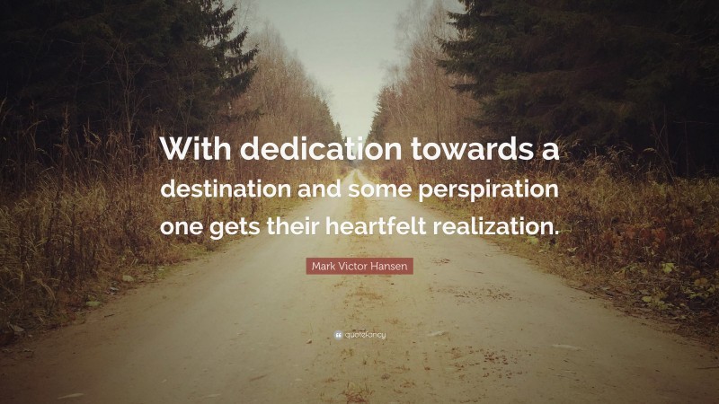 Mark Victor Hansen Quote: “With dedication towards a destination and some perspiration one gets their heartfelt realization.”