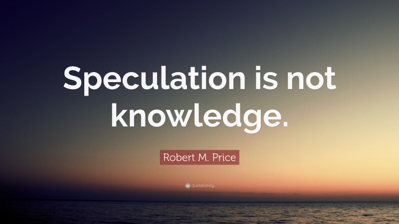 Robert M. Price Quote: “Speculation is not knowledge.”