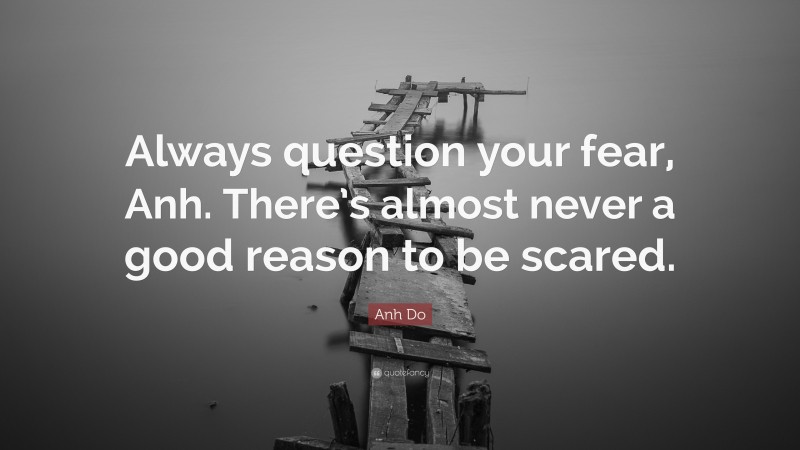 Anh Do Quote: “Always question your fear, Anh. There’s almost never a good reason to be scared.”