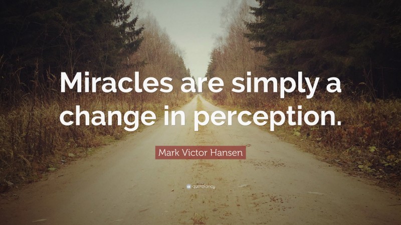 Mark Victor Hansen Quote: “Miracles are simply a change in perception.”