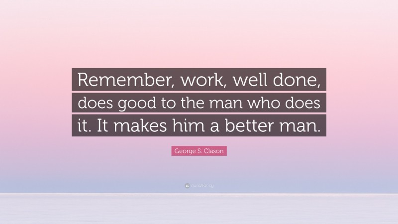 George S. Clason Quote: “Remember, work, well done, does good to the man who does it. It makes him a better man.”