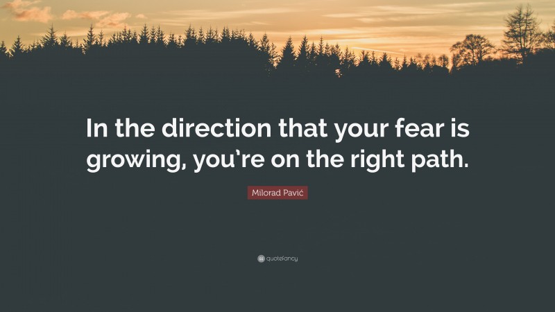 Milorad Pavić Quote: “In the direction that your fear is growing, you’re on the right path.”