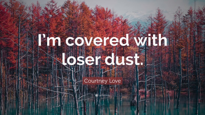 Courtney Love Quote: “I’m covered with loser dust.”