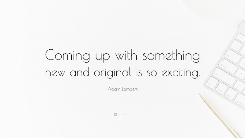 Adam Lambert Quote: “Coming up with something new and original is so exciting.”