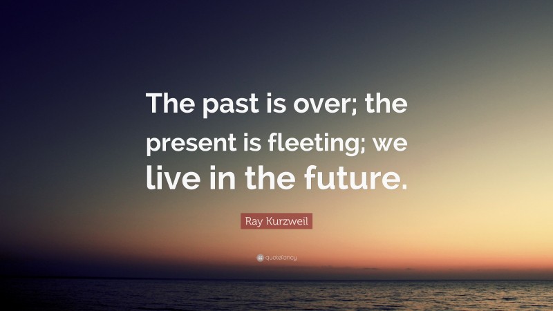 Ray Kurzweil Quote: “The past is over; the present is fleeting; we live in the future.”