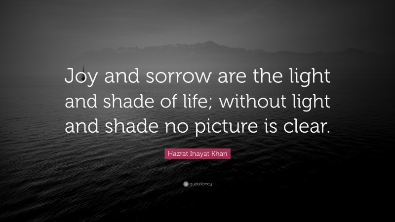 Hazrat Inayat Khan Quote: “Joy and sorrow are the light and shade of life; without light and shade no picture is clear.”
