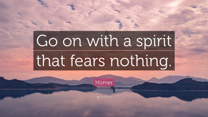 Homer Quote: “Go on with a spirit that fears nothing.”