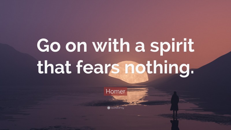 Homer Quote: “Go on with a spirit that fears nothing.”