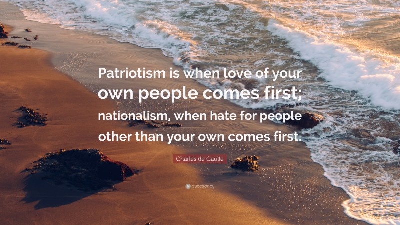 Charles de Gaulle Quote: “Patriotism is when love of your own people comes first; nationalism, when hate for people other than your own comes first.”