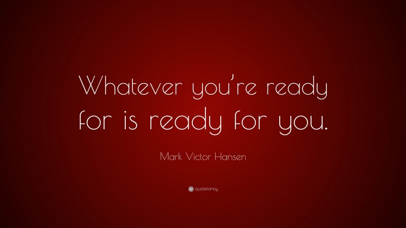 Mark Victor Hansen Quote: “Whatever you’re ready for is ready for you.”