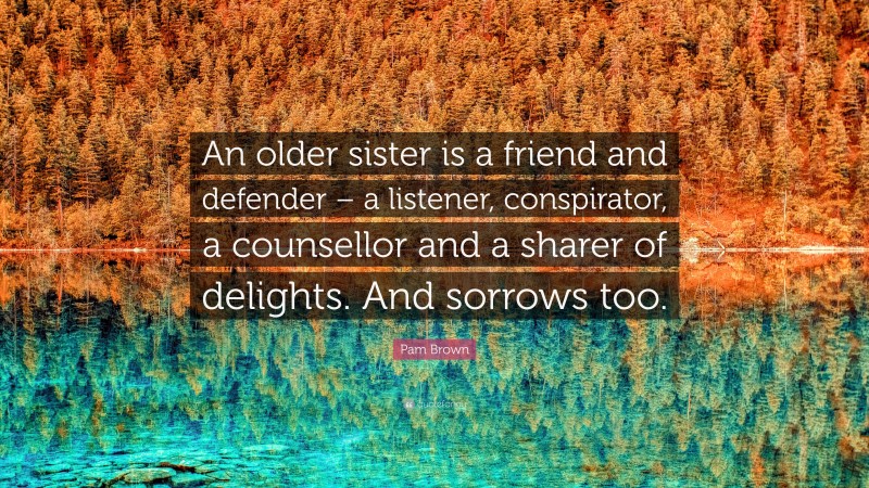 Pam Brown Quote: “An older sister is a friend and defender – a listener, conspirator, a counsellor and a sharer of delights. And sorrows too.”
