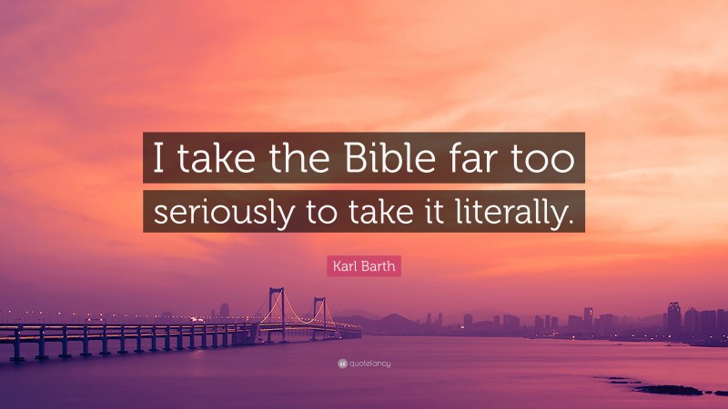 Karl Barth Quote: “I take the Bible far too seriously to take it literally.”