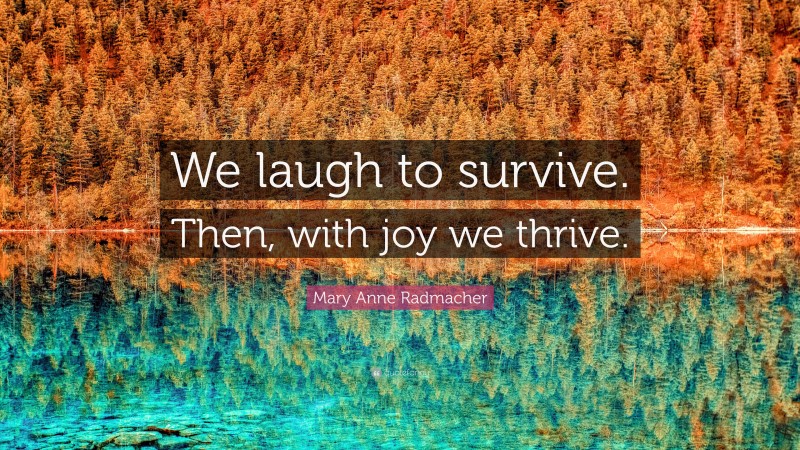 Mary Anne Radmacher Quote: “We laugh to survive. Then, with joy we thrive.”
