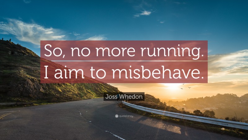 Joss Whedon Quote: “So, no more running. I aim to misbehave.”