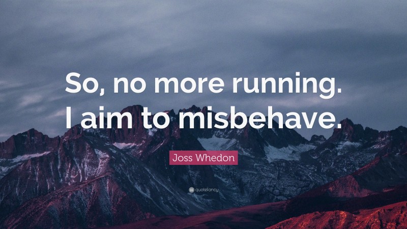 Joss Whedon Quote: “So, no more running. I aim to misbehave.”