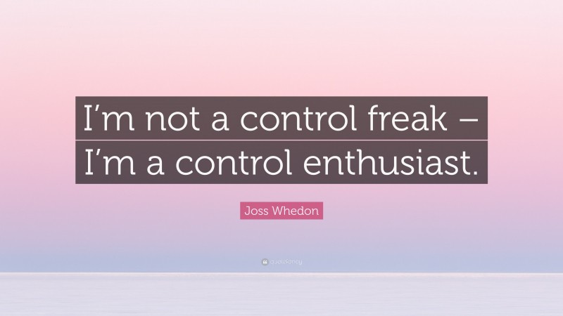 Joss Whedon Quote: “I’m not a control freak – I’m a control enthusiast.”