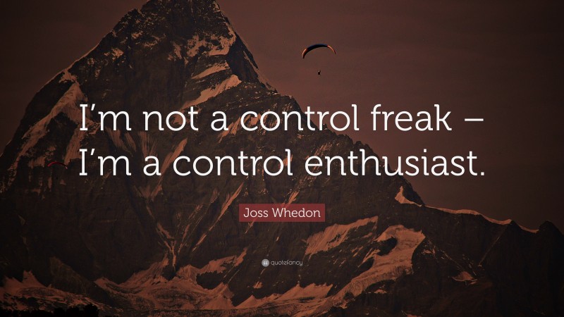 Joss Whedon Quote: “I’m not a control freak – I’m a control enthusiast.”