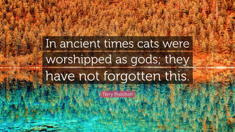 Terry Pratchett Quote: “In ancient times cats were worshipped as gods; they have not forgotten this.”