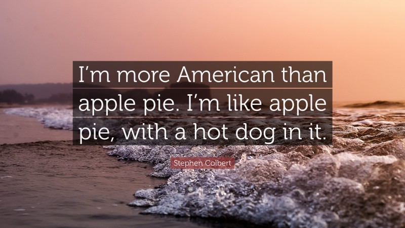 Stephen Colbert Quote: “I’m more American than apple pie. I’m like apple pie, with a hot dog in it.”