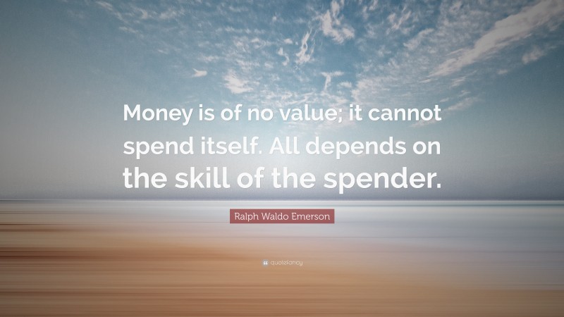 Ralph Waldo Emerson Quote: “Money is of no value; it cannot spend itself. All depends on the skill of the spender.”