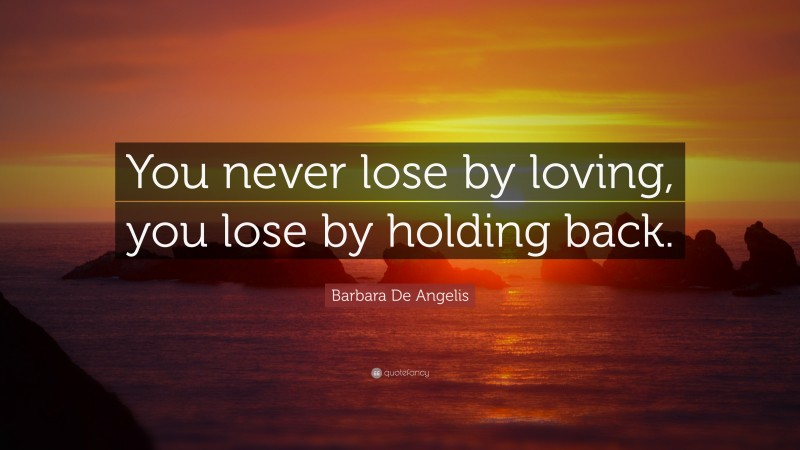 Barbara De Angelis Quote: “You never lose by loving, you lose by holding back.”