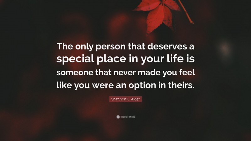 Shannon L. Alder Quote: “The only person that deserves a special place in your life is someone that never made you feel like you were an option in theirs.”