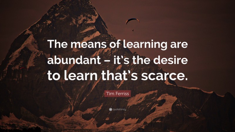Tim Ferriss Quote: “The means of learning are abundant – it’s the desire to learn that’s scarce.”