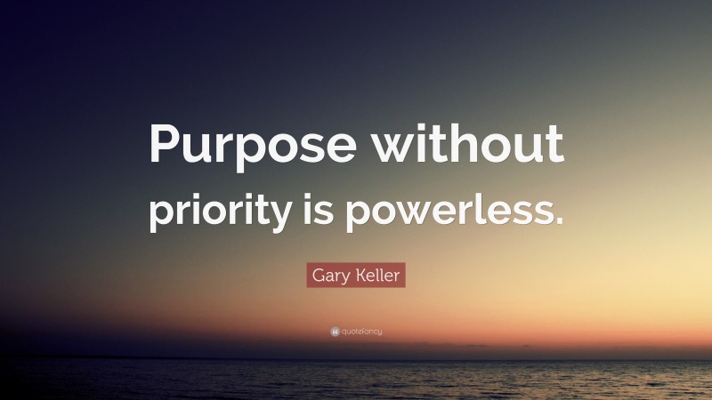 Gary Keller Quote: “Purpose without priority is powerless.”
