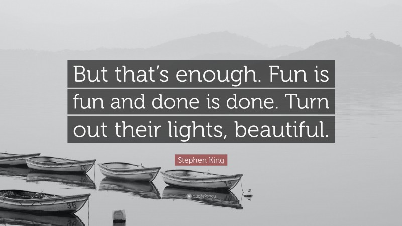 Stephen King Quote: “But that’s enough. Fun is fun and done is done. Turn out their lights, beautiful.”