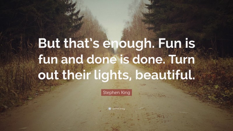 Stephen King Quote: “But that’s enough. Fun is fun and done is done. Turn out their lights, beautiful.”