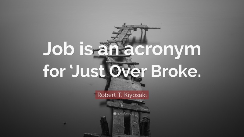Robert T. Kiyosaki Quote: “Job is an acronym for ‘Just Over Broke.”