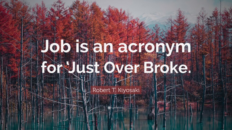 Robert T. Kiyosaki Quote: “Job is an acronym for ‘Just Over Broke.”